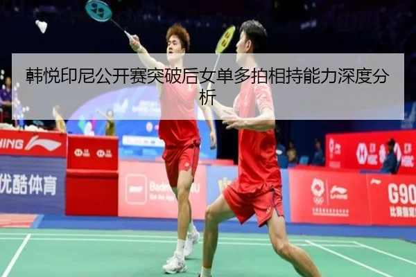韩悦印尼公开赛突破后女单多拍相持能力深度分析